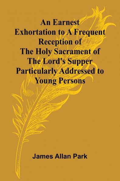 An Earnest Exhortation To A Frequent Reception Of The Holy Sacrament Of The Lord'S Supper; Particularly Addressed To Young Persons