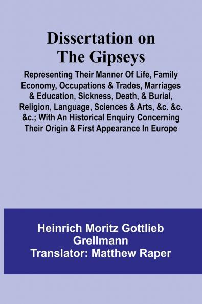 Dissertation On The Gipseys; Representing Their Manner Of Life Family Economy Occupations & Trades Marriages & Education Sickness Death & Burial Religion Language Sciences & Arts &C. &C. &C.; With An Historical Enquiry Concerning Their Origin &
