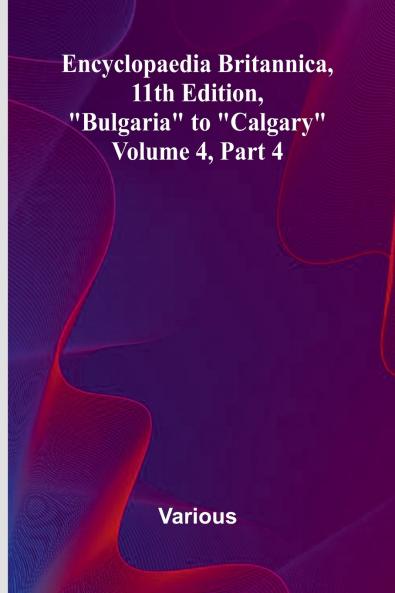 Encyclopaedia Britannica 11Th Edition Bulgaria To Calgary Volume 4 Part 4