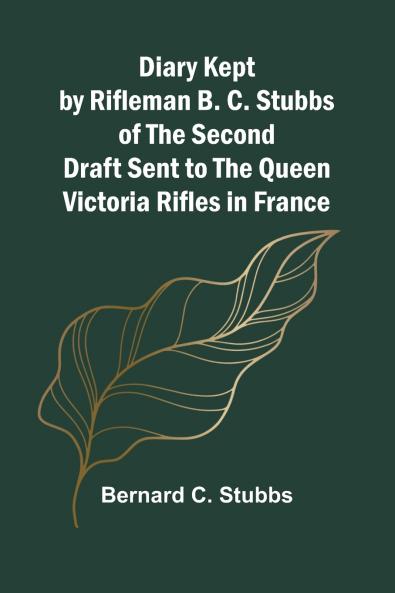 Diary Kept By Rifleman B. C. Stubbs Of The Second Draft Sent To The Queen Victoria Rifles In France