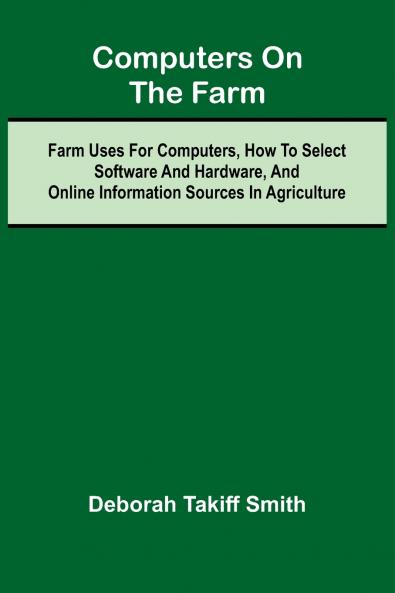 Computers on the Farm; Farm Uses for Computers How to Select Software and Hardware and Online Information Sources in Agriculture