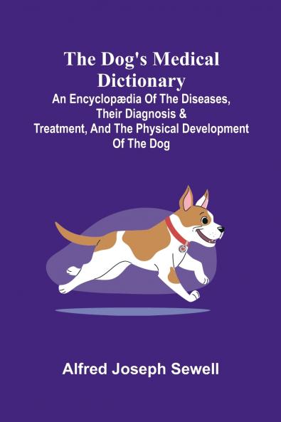The Dog's Medical Dictionary; An encyclop dia of the diseases their diagnosis & treatment and the physical development of the dog