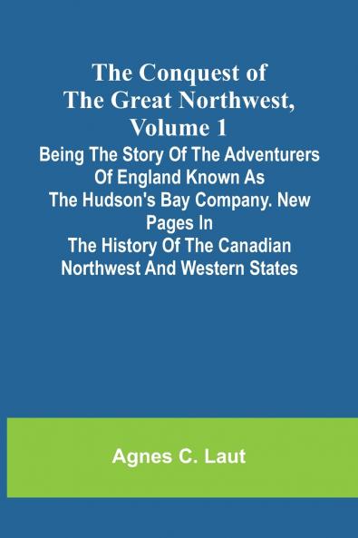 The Conquest of the Great Northwest Volume 1; Being the story of the adventurers of England known as the Hudson's Bay Company. New pages in the history of the Canadian northwest and western states