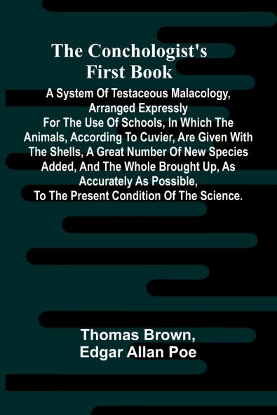 The Conchologist's First Book; A System of Testaceous Malacology Arranged Expressly for the Use of Schools in Which the Animals According to Cuvier Are Given With the Shells a Great Number of New Species Added and the Whole Brought Up as Accurately