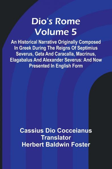 Dio'S Rome (Volume 5); An Historical Narrative Originally Composed In Greek During The Reigns Of Septimius Severus Geta And Caracalla Macrinus Elagabalus And Alexander Severus