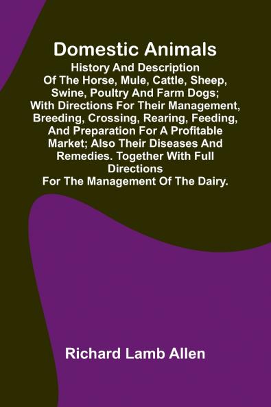 Domestic Animals; History and description of the horse mule cattle sheep swine poultry and farm dogs; with directions for their management breeding crossing rearing feeding and preparation for a profitable market; also their diseases and remedie