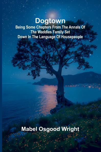 Dogtown; Being Some Chapters from the Annals of the Waddles Family Set Down in the Language of Housepeople