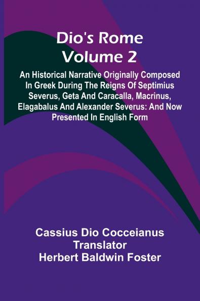 Dio'S Rome (Volume 2); An Historical Narrative Originally Composed In Greek During The Reigns Of Septimius Severus Geta And Caracalla Macrinus Elagabalus And Alexander Severus