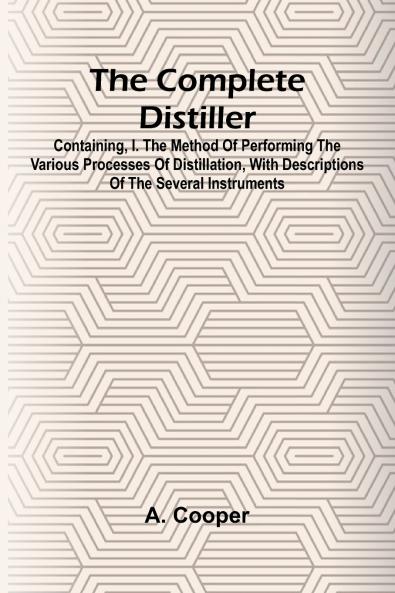 The Complete Distiller; Containing I. The Method Of Performing The Various Processes Of Distillation With Descriptions Of The Several Instruments