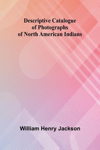 Descriptive Catalogue Of Photographs Of North American Indians