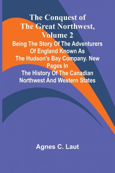 The Conquest of the Great Northwest Volume 2; Being the story of the adventurers of England known as the Hudson's Bay Company. New pages in the history of the Canadian northwest and western states