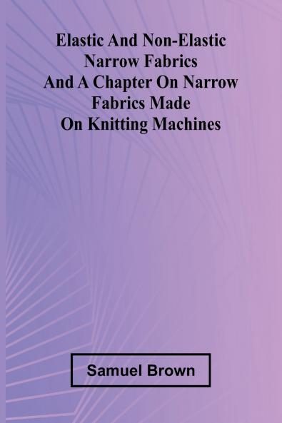 Elastic And Non-Elastic Narrow Fabrics And A Chapter On Narrow Fabrics Made On Knitting Machines