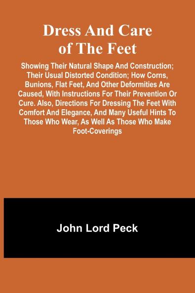 Dress and care of the feet; showing their natural shape and construction; their usual distorted condition; how corns bunions flat feet and other deformities are caused with instructions for their prevention or cure. Also directions for dressing the f