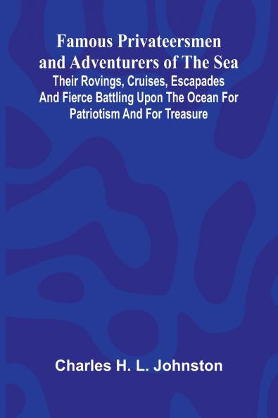 Famous Privateersmen and Adventurers of the Sea; Their rovings cruises escapades and fierce battling upon the ocean for patriotism and for treasure