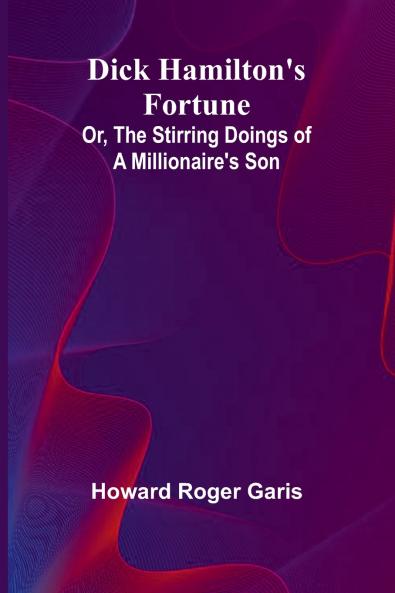 Dick Hamilton'S Fortune; Or The Stirring Doings Of A Millionaire'S Son