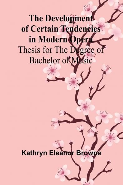 The Development Of Certain Tendencies In Modern Opera; Thesis For The Degree Of Bachelor Of Music