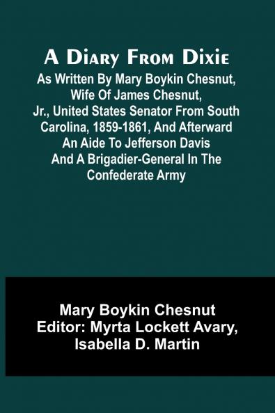 A Diary From Dixie; As Written By Mary Boykin Chesnut Wife Of James Chesnut Jr. United States Senator From South Carolina 1859-1861 And Afterward An Aide To Jefferson Davis And A Brigadier-General In The Confederate Army