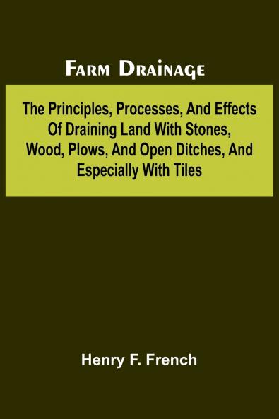 Farm drainage; The Principles Processes and Effects of Draining Land with Stones Wood Plows and Open Ditches and Especially with Tiles