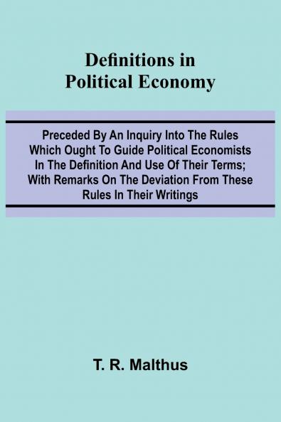 Definitions In Political Economy; Preceded By An Inquiry Into The Rules Which Ought To Guide Political Economists In The Definition And Use Of Their Terms; With Remarks On The Deviation From These Rules In Their Writings