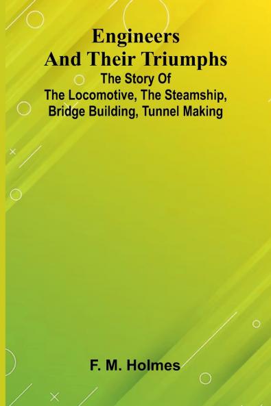 Engineers And Their Triumphs; The Story Of The Locomotive The Steamship Bridge Building Tunnel Making