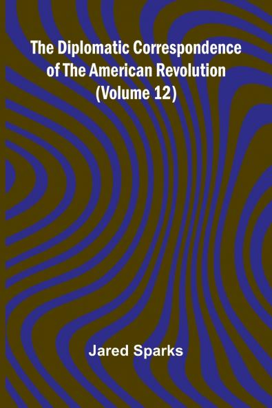 The Diplomatic Correspondence Of The American Revolution (Volume 12)