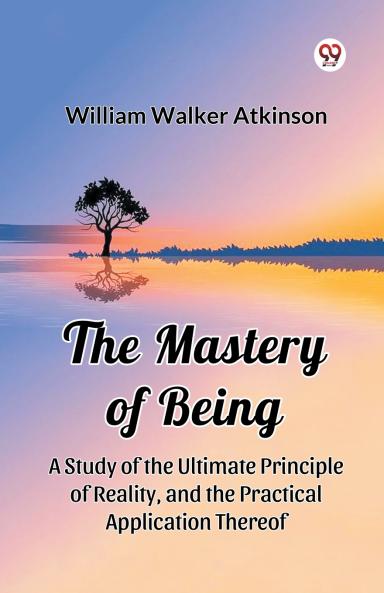 The Mastery of Being A Study of the Ultimate Principle of Reality and the Practical Application Thereof