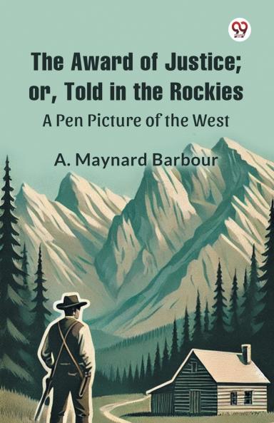 The Award of Justice; Or Told in the Rockies A Pen Picture of the West