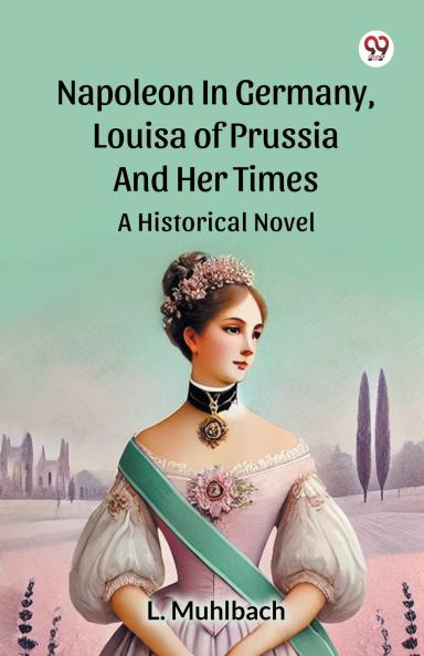 Napoleon In Germany Louisa Of Prussia And Her Times A Historical Novel
