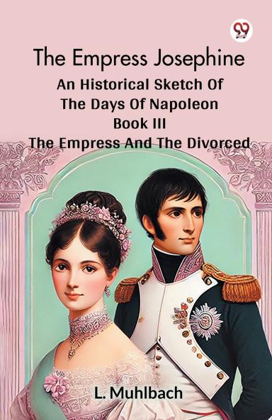 The Empress Josephine An Historical Sketch Of The Days Of Napoleon Book III The Empress And The Divorced