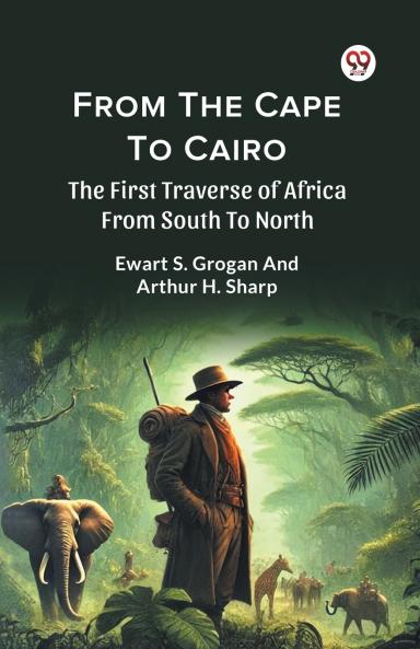 From The Cape To Cairo The First Traverse Of Africa From South To North
