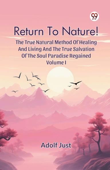 Return To Nature! The True Natural Method Of Healing And Living And The True Salvation Of The Soul Paradise Regained Volume I