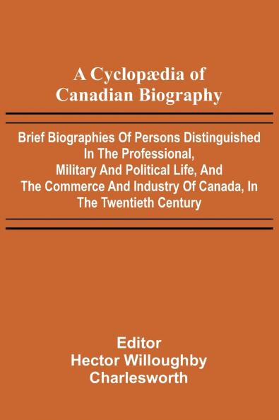A Cyclop dia of Canadian Biography; Brief biographies of persons distinguished in the professional military and political life and the commerce and industry of Canada in the twentieth century