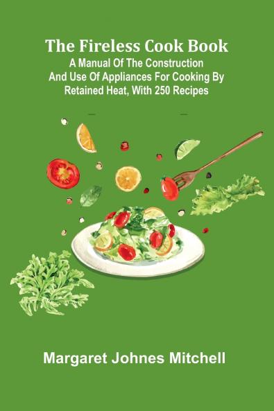 The Fireless Cook Book; A Manual of the Construction and Use of Appliances for Cooking by Retained Heat with 250 Recipes