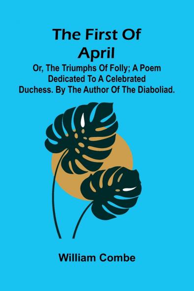 The first of April; or The triumphs of folly; A poem dedicated to a celebrated duchess. By the author of The Diaboliad.