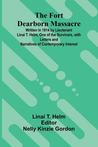 The Fort Dearborn Massacre; Written in 1814 by Lieutenant Linai T. Helm One of the Survivors with Letters and Narratives of Contemporary Interest