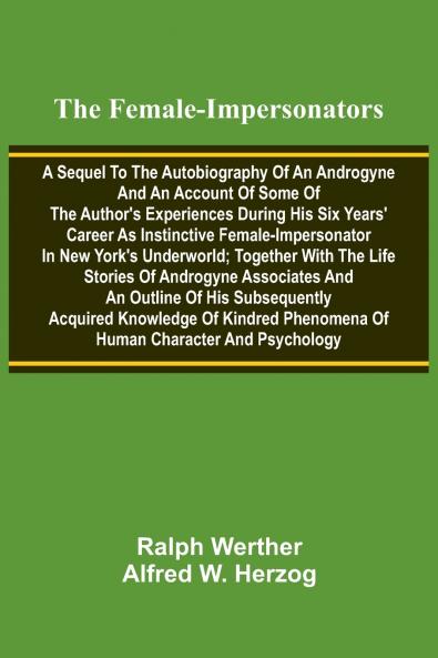 The female-impersonators; A sequel to the autobiography of an androgyne and an account of some of the author's experiences during his six years' career as instinctive female-impersonator in New York's underworld; together with the life stories of androgyn