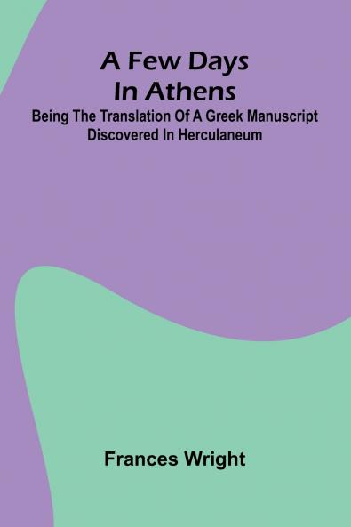 A few days in Athens; Being the translation of a Greek manuscript discovered in Herculaneum