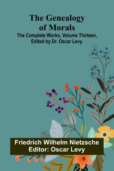 The Genealogy of Morals; The Complete Works Volume Thirteen edited by Dr. Oscar Levy.