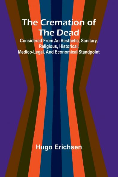 The Cremation of the Dead; Considered from an aesthetic sanitary religious historical medico-legal and economical standpoint