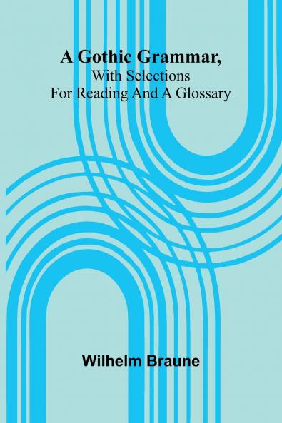 A Gothic Grammar With Selections For Reading And A Glossary
