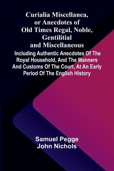 Curialia Miscellanea or Anecdotes of Old Times Regal Noble Gentilitial and Miscellaneous