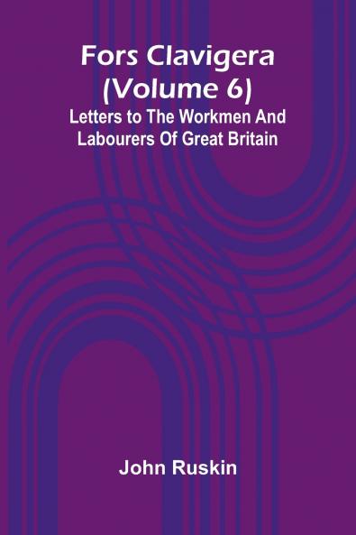 Fors Clavigera (Volume 6); Letters to the workmen and labourers of Great Britain