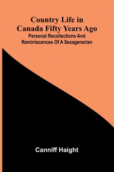Country Life in Canada Fifty Years Ago; Personal recollections and reminiscences of a sexagenarian