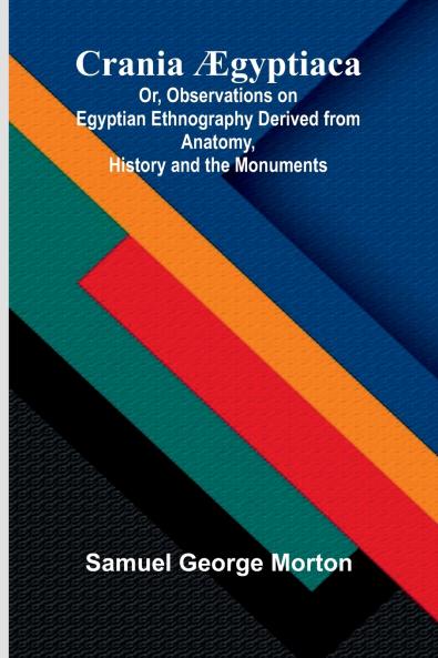Crania  gyptiaca; Or Observations on Egyptian Ethnography Derived from Anatomy History and the Monuments
