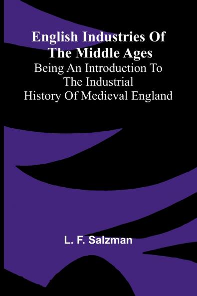 English Industries of the Middle Ages; Being an Introduction to the Industrial History of Medieval England