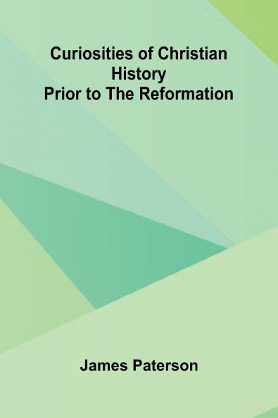 Curiosities Of Christian History Prior To The Reformation