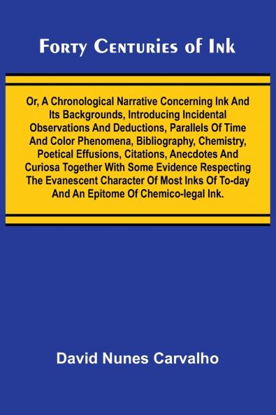 Forty Centuries of Ink; Or A chronological narrative concerning ink and its backgrounds introducing incidental observations and deductions parallels of time and color phenomena bibliography chemistry poetical effusions citations anecdotes and curi