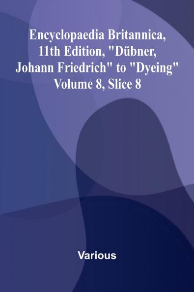 Encyclopaedia Britannica 11th Edition D bner Johann Friedrich to Dyeing Volume 8 Slice 8