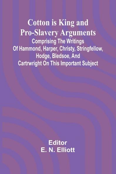 Cotton is King and Pro-Slavery Arguments; Comprising the Writings of Hammond Harper Christy Stringfellow Hodge Bledsoe and Cartrwright on this Important Subject