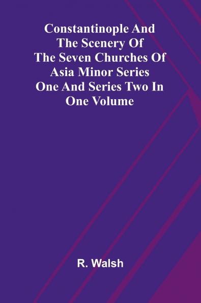 Constantinople and the Scenery of the Seven Churches of Asia Minor Series One and Series Two in one Volume